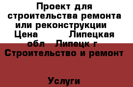 Проект для строительства,ремонта или реконструкции › Цена ­ 150 - Липецкая обл., Липецк г. Строительство и ремонт » Услуги   . Липецкая обл.